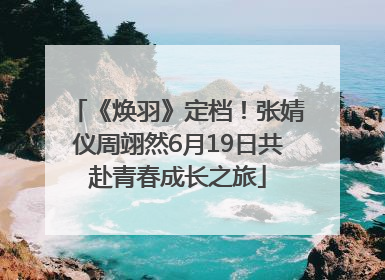 《焕羽》定档！张婧仪周翊然6月19日共赴青春成长之旅