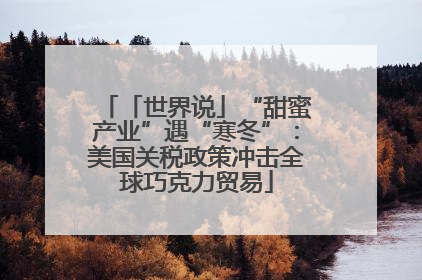 「世界说」“甜蜜产业”遇“寒冬”：美国关税政策冲击全球巧克力贸易