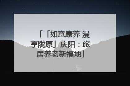 「如意康养 漫享陇原」庆阳：旅居养老新福地
