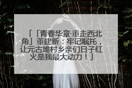 「青春华章·重走西北角」董建新：牢记嘱托，让元古堆村乡亲们日子红火是我最大动力！
