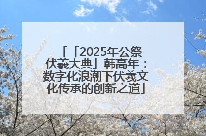 「2025年公祭伏羲大典」韩高年：数字化浪潮下伏羲文化传承的创新之道