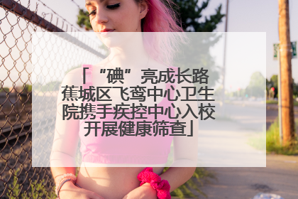 “碘”亮成长路 蕉城区飞鸾中心卫生院携手疾控中心入校开展健康筛查