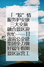 “粽”情服务护安康 三大交旅融合景区迎客忙——甘肃省公交建集团全力做好端午假期景区运营工作