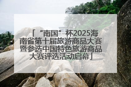 “南国”杯2025海南省第十届旅游商品大赛暨参选中国特色旅游商品大赛评选活动启幕