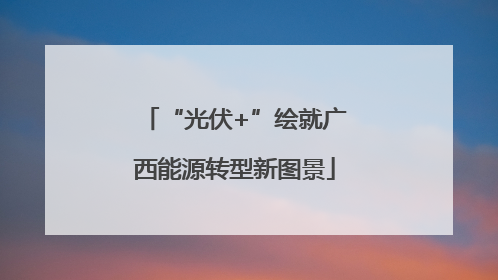 “光伏+”绘就广西能源转型新图景