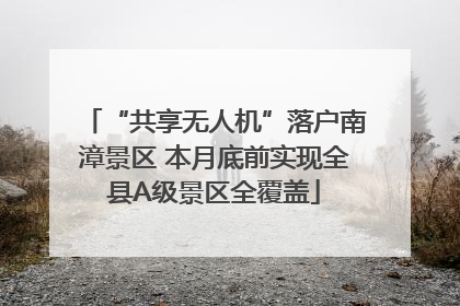 “共享无人机”落户南漳景区 本月底前实现全县A级景区全覆盖