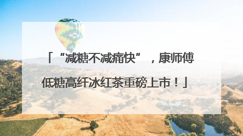 “减糖不减痛快”，康师傅低糖高纤冰红茶重磅上市！