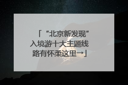“北京新发现”入境游十大主题线路有怀柔这里→