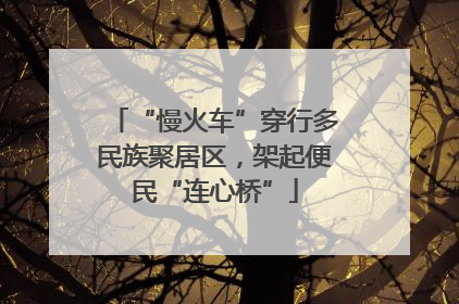 “慢火车”穿行多民族聚居区，架起便民“连心桥”