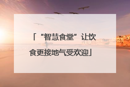 “智慧食堂”让饮食更接地气受欢迎