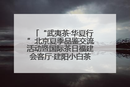 “武夷茶·华夏行”北京夏季品鉴交流活动暨国际茶日福建会客厅·建阳小白茶品牌推介会启幕！