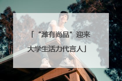 “潍有尚品”迎来大学生活力代言人