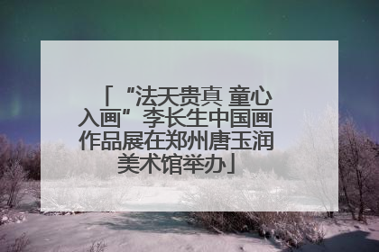 “法天贵真 童心入画”李长生中国画作品展在郑州唐玉润美术馆举办