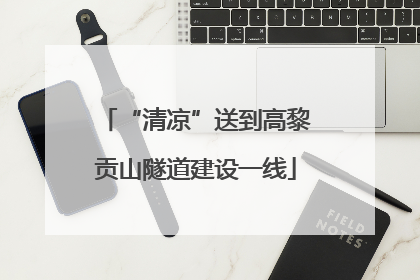 “清凉”送到高黎贡山隧道建设一线