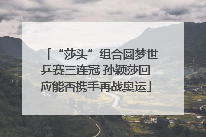 “莎头”组合圆梦世乒赛三连冠 孙颖莎回应能否携手再战奥运