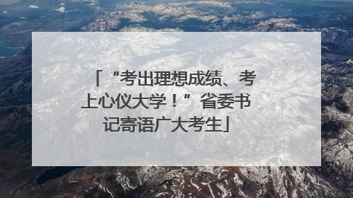 “考出理想成绩、考上心仪大学！”省委书记寄语广大考生