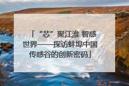 “芯”聚江淮 智感世界——探访蚌埠中国传感谷的创新密码