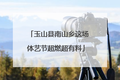 玉山县南山乡这场体艺节超燃超有料