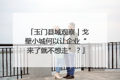 玉门县域观察｜戈壁小城何以让企业“来了就不想走”？