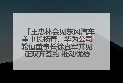 王忠林会见东风汽车董事长杨青、华为公司轮值董事长徐直军并见证双方签约 推动优势互补 实现共赢发展
