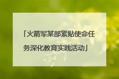 火箭军某部紧贴使命任务深化教育实践活动