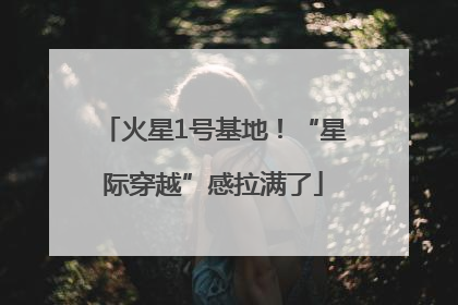 火星1号基地！“星际穿越”感拉满了