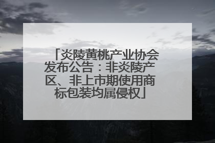 炎陵黄桃产业协会发布公告：非炎陵产区、非上市期使用商标包装均属侵权