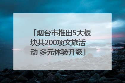 烟台市推出5大板块共200项文旅活动 多元体验升级