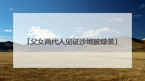父女两代人见证沙地披绿装
