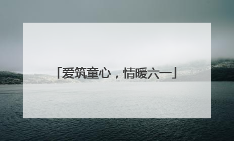 爱筑童心，情暖六一