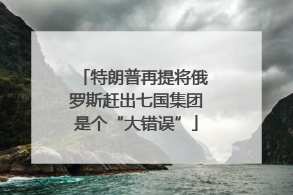 特朗普再提将俄罗斯赶出七国集团是个“大错误”