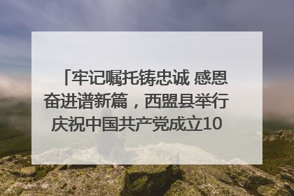 牢记嘱托铸忠诚 感恩奋进谱新篇，西盟县举行庆祝中国共产党成立104周年文艺晚会