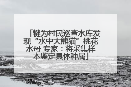 犍为村民巡查水库发现“水中大熊猫”桃花水母 专家：将采集样本鉴定具体种属
