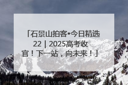 石景山拍客•今日精选 22｜2025高考收官！下一站，向未来！