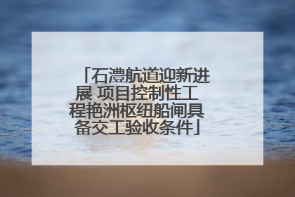 石澧航道迎新进展 项目控制性工程艳洲枢纽船闸具备交工验收条件