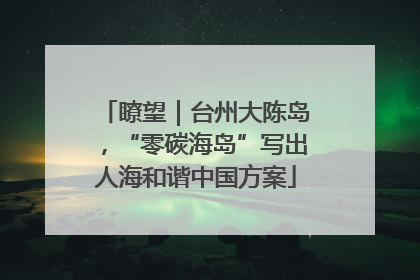 瞭望｜台州大陈岛，“零碳海岛”写出人海和谐中国方案