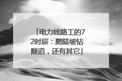 电力线路工的72时辰：爬陡坡钻隧道，还有其它