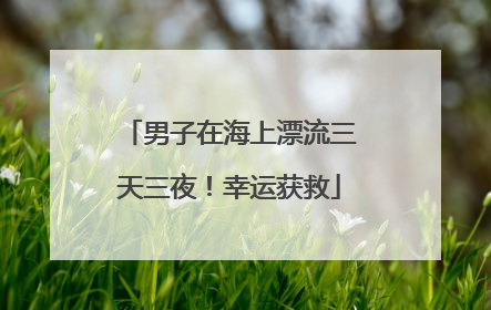 男子在海上漂流三天三夜！幸运获救