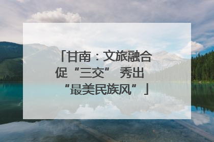 甘南：文旅融合促“三交” 秀出“最美民族风”