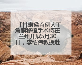 甘肃省首例人工角膜移植手术将在兰州开展5月30日，李绍伟教授赴兰亲自主刀，开启角膜盲患者复明新纪元