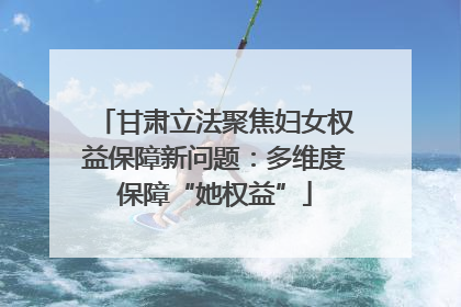 甘肃立法聚焦妇女权益保障新问题：多维度保障“她权益”