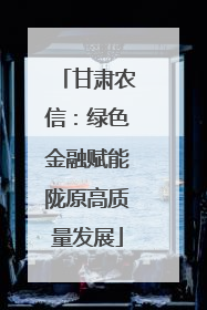 甘肃农信：绿色金融赋能陇原高质量发展