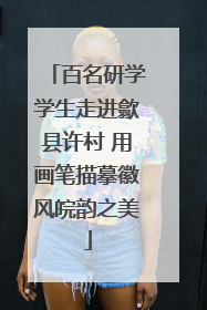 百名研学学生走进歙县许村 用画笔描摹徽风皖韵之美