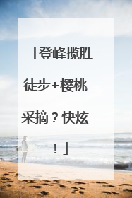 登峰揽胜徒步+樱桃采摘？快炫！