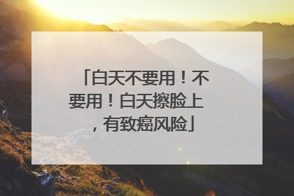 白天不要用！不要用！白天擦脸上，有致癌风险