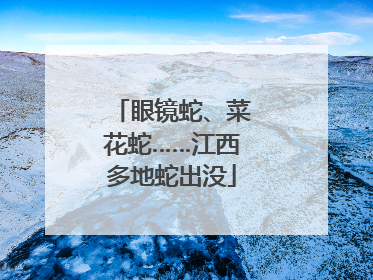 眼镜蛇、菜花蛇……江西多地蛇出没