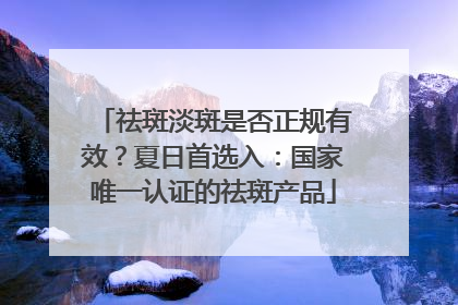 祛斑淡斑是否正规有效？夏日首选入：国家唯一认证的祛斑产品