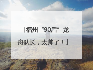 福州“90后”龙舟队长，太帅了！