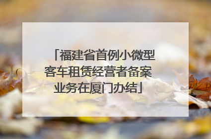 福建省首例小微型客车租赁经营者备案业务在厦门办结