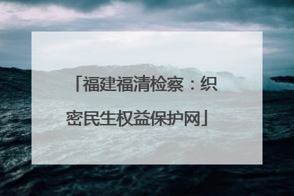福建福清检察：织密民生权益保护网